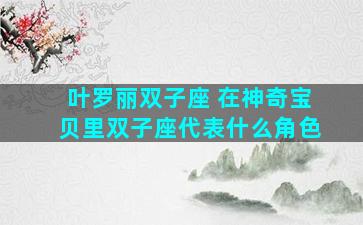 叶罗丽双子座 在神奇宝贝里双子座代表什么角色